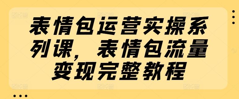 表情包运营实操系列课，表情包流量变现完整教程-学仕资源网
