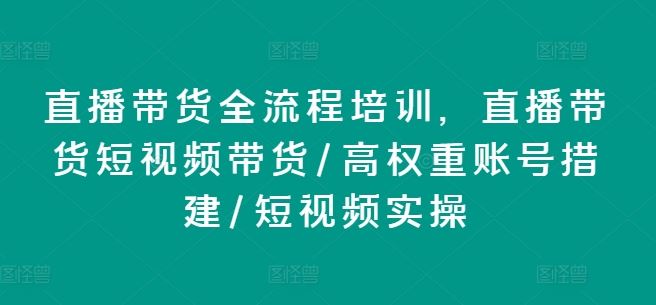 直播带货全流程培训，直播带货短视频带货/高权重账号措建/短视频实操-学仕资源网