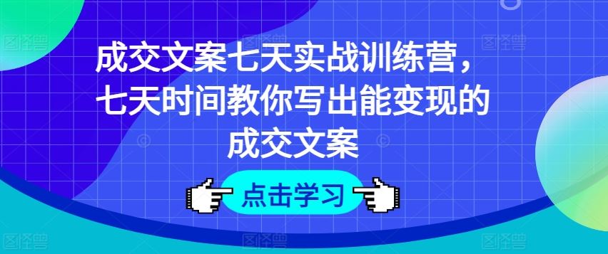 成交文案七天实战训练营，七天时间教你写出能变现的成交文案-学仕资源网