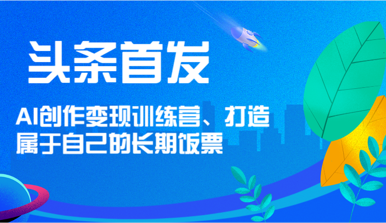 头条首发 AI创作变现训练营，打造属于自己的长期饭票-学仕资源网