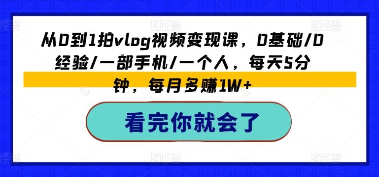 从0到1拍vlog视频变现课，0基础/0经验/一部手机/一个人，每天5分钟，每月多赚1W+-学仕资源网