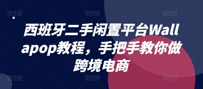 西班牙二手闲置平台Wallapop教程，手把手教你做跨境电商-学仕资源网