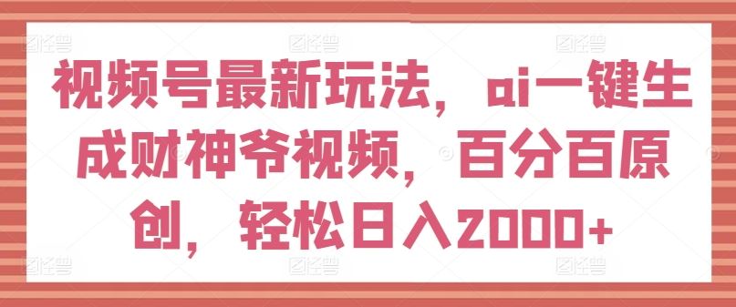 视频号最新玩法，ai一键生成财神爷视频，百分百原创，轻松日入2000+【揭秘】-学仕资源网