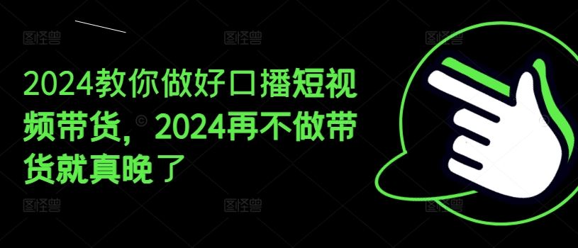 2024教你做好口播短视频带货，2024再不做带货就真晚了-学仕资源网