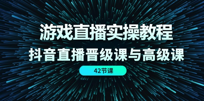 游戏直播实操教程，抖音直播晋级课与高级课（42节）-学仕资源网