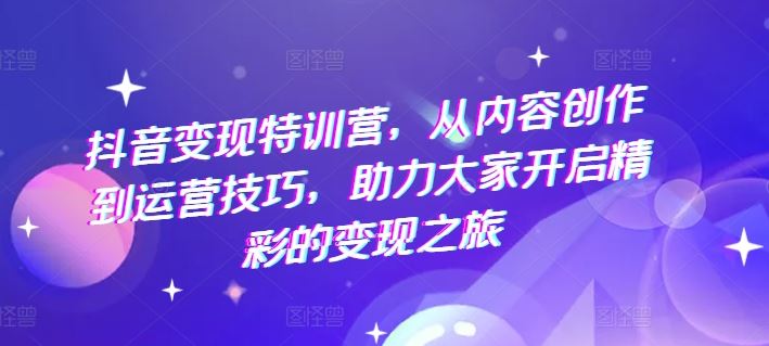 抖音变现特训营，从内容创作到运营技巧，助力大家开启精彩的变现之旅-学仕资源网