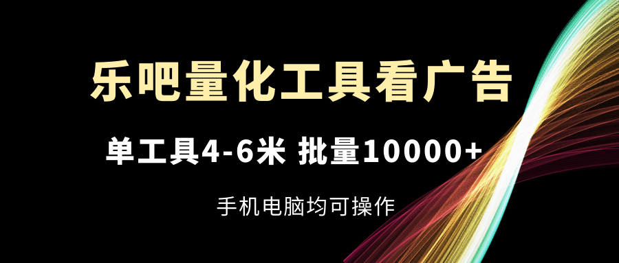 乐吧量化工具看广告，单工具4-6米，批量10000+，手机电脑均可操作-学仕资源网