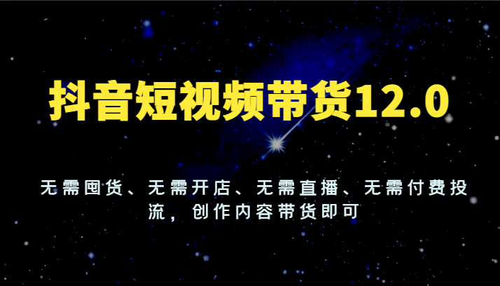 抖音短视频带货12.0，无需囤货、无需开店、无需直播、无需付费投流，创作内容带货即可-学仕资源网