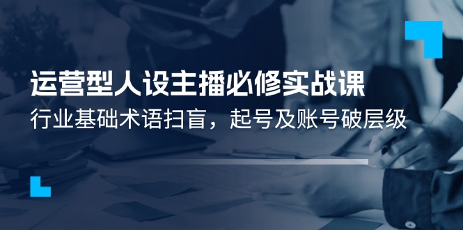 运营型人设主播必修实战课：行业基础术语扫盲，起号及账号破层级-学仕资源网