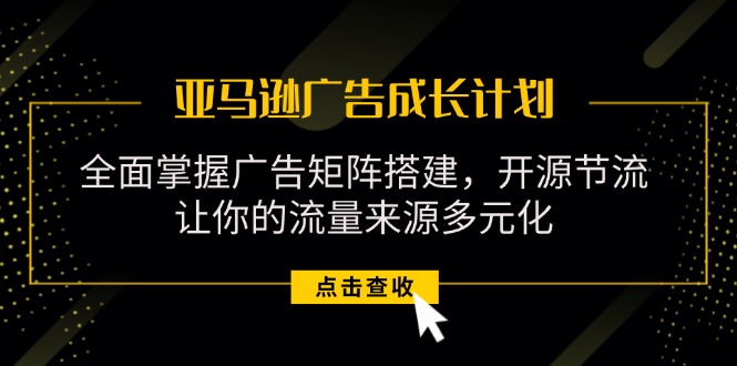 （11619期）亚马逊-广告成长计划，掌握广告矩阵搭建/开源节流/流量来源多元化-学仕资源网