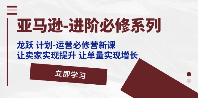 （11623期）亚马逊-进阶必修系列，龙跃 计划-运营必修营新课，让卖家实现提升 让单…-学仕资源网