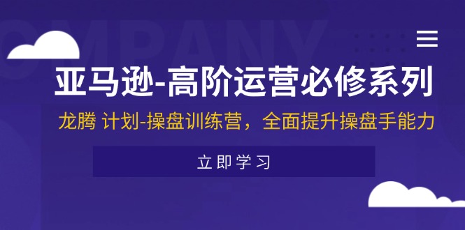 （11625期）亚马逊-高阶运营必修系列，龙腾 计划-操盘训练营，全面提升操盘手能力-学仕资源网