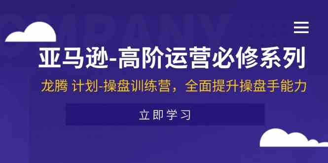 亚马逊高阶运营必修系列，龙腾计划-操盘训练营，全面提升操盘手能力-学仕资源网