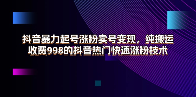 （11656期）抖音暴力起号涨粉卖号变现，纯搬运，收费998的抖音热门快速涨粉技术-学仕资源网