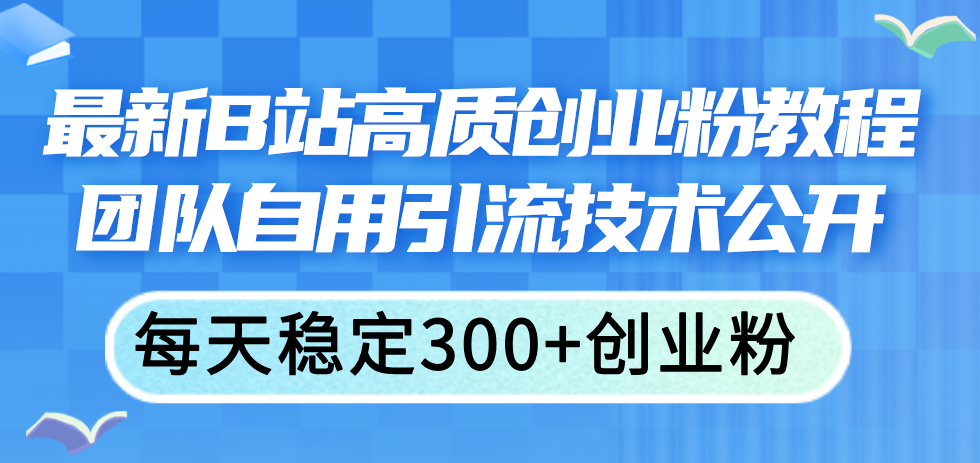 （11661期）最新B站高质创业粉教程，团队自用引流技术公开，每天稳定300+创业粉-学仕资源网