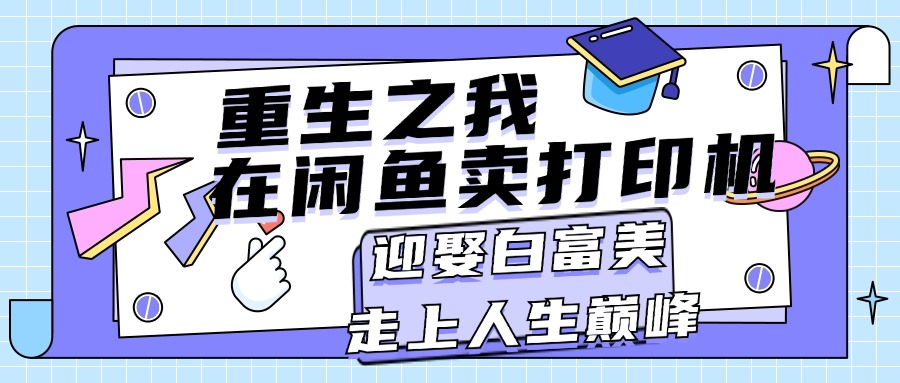 （11681期）重生之我在闲鱼卖打印机，月入过万，迎娶白富美，走上人生巅峰-学仕资源网
