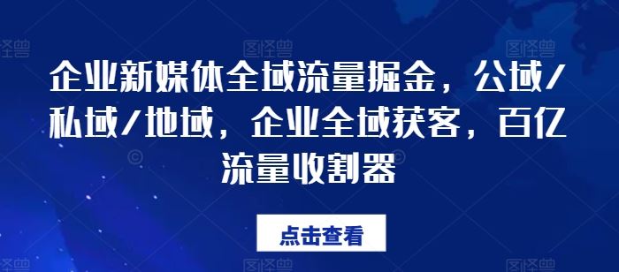 企业新媒体全域流量掘金，公域/私域/地域，企业全域获客，百亿流量收割器-学仕资源网