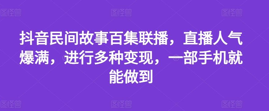 抖音民间故事百集联播，直播人气爆满，进行多种变现，一部手机就能做到【揭秘】-学仕资源网