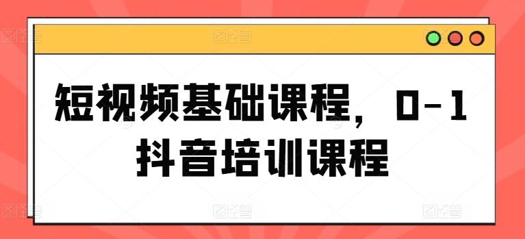 短视频基础课程，0-1抖音培训课程-学仕资源网