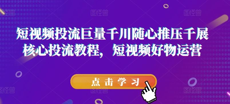 短视频投流巨量千川随心推压千展核心投流教程，短视频好物运营-学仕资源网