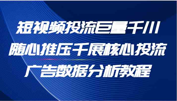 短视频投流巨量千川随心推压千展核心投流广告数据分析教程（65节）-学仕资源网