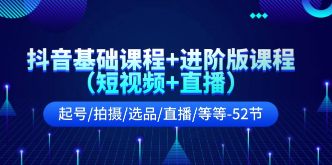抖音基础课程+进阶版课程（短视频+直播）起号/拍摄/选品/直播/等等（52节）-学仕资源网