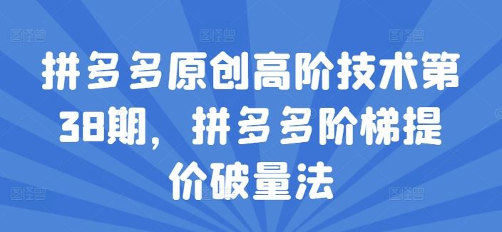 拼多多原创高阶技术第38期，拼多多阶梯提价破量法-学仕资源网