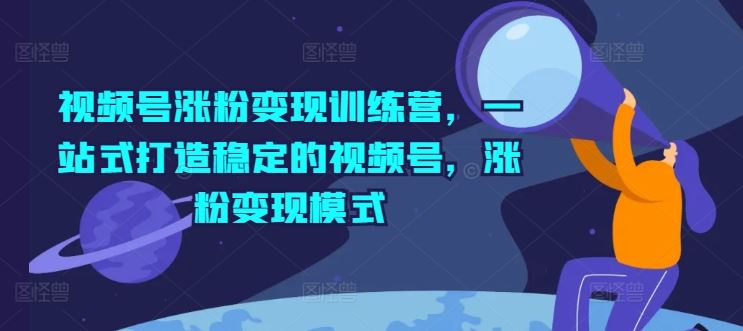 视频号涨粉变现训练营，一站式打造稳定的视频号，涨粉变现模式-学仕资源网