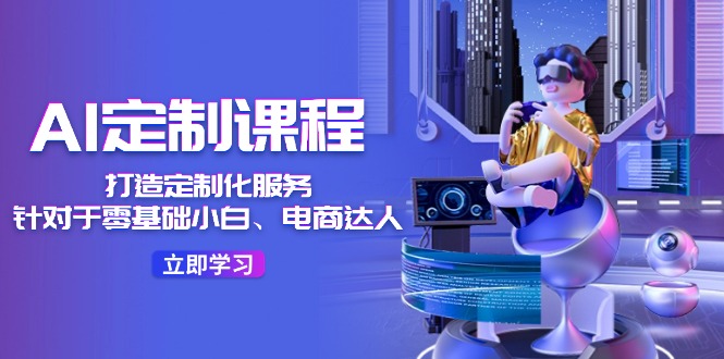 AI定制课程，打造定制化服务（针对于零基础小白、电商达人）36节课-学仕资源网