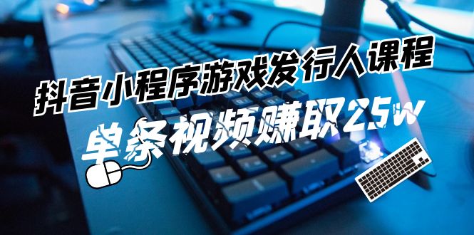 （11765期）抖音小程序-游戏发行人课程：带你玩转游戏任务变现，单条视频赚取25w-学仕资源网