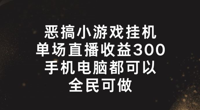 恶搞小游戏挂机，单场直播300+，全民可操作【揭秘】-学仕资源网