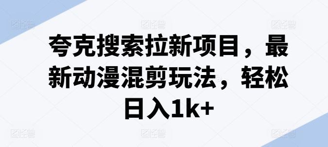 夸克搜索拉新项目，最新动漫混剪玩法，轻松日入1k+-学仕资源网