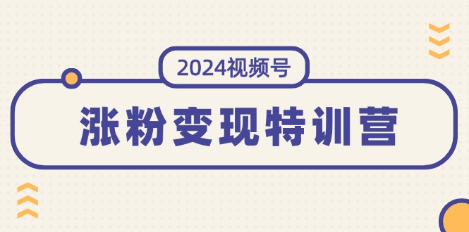 （11779期）2024视频号-涨粉变现特训营：一站式打造稳定视频号涨粉变现模式（10节）-学仕资源网