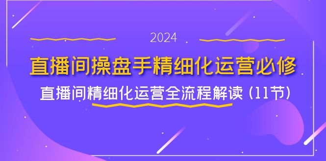 （11796期）直播间-操盘手精细化运营必修，直播间精细化运营全流程解读 (11节)-学仕资源网
