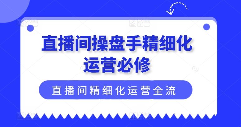直播间操盘手精细化运营必修，直播间精细化运营全流程解读-学仕资源网