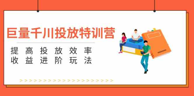巨量千川投放特训营：提高投放效率和收益进阶玩法（5节）-学仕资源网