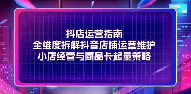 抖店运营指南，全维度拆解抖音店铺运营维护，小店经营与商品卡起量策略-学仕资源网