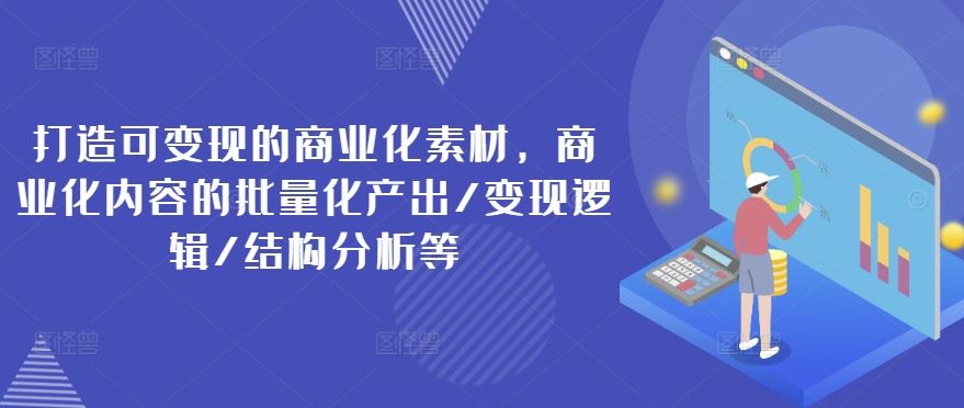 打造可变现的商业化素材，商业化内容的批量化产出/变现逻辑/结构分析等-学仕资源网