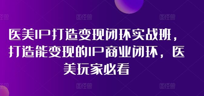 医美IP打造变现闭环实战班，打造能变现的IP商业闭环，医美玩家必看!-学仕资源网