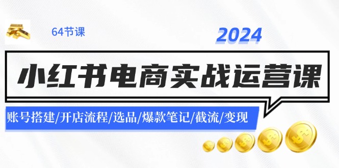 2024小红书电商实战运营课：账号搭建/开店流程/选品/爆款笔记/截流/变现-学仕资源网