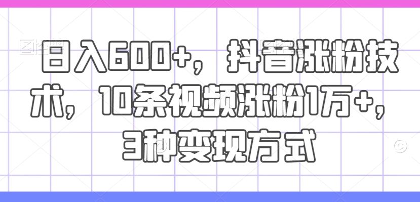 日入600+，抖音涨粉技术，10条视频涨粉1万+，3种变现方式【揭秘】-学仕资源网
