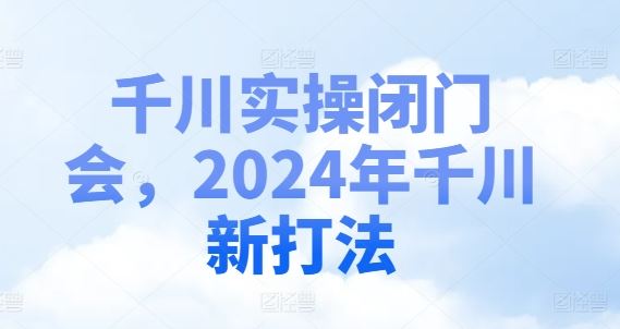 千川实操闭门会，2024年千川新打法-学仕资源网