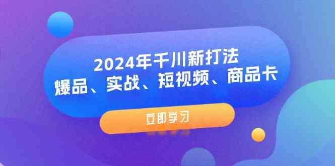 2024年千川新打法：爆品、实战、短视频、商品卡（8节课）-学仕资源网