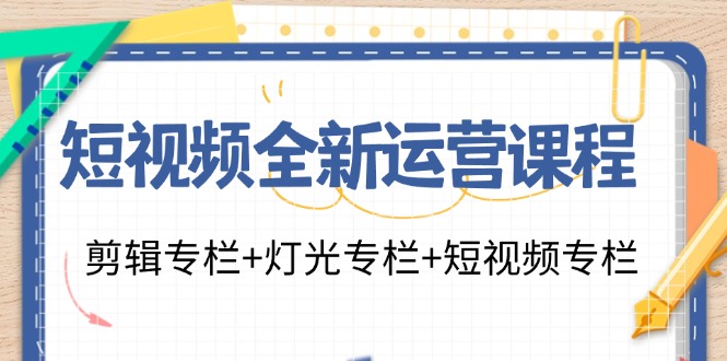 短视频全新运营课程：剪辑专栏+灯光专栏+短视频专栏（23节课）-学仕资源网