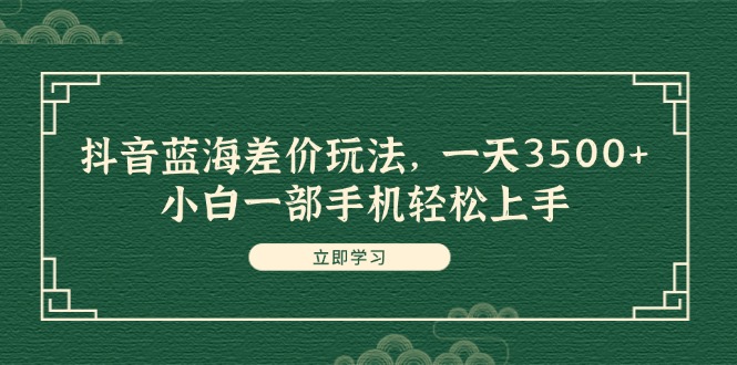 （11903期）抖音蓝海差价玩法，一天3500+，小白一部手机轻松上手-学仕资源网