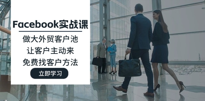 （11913期）Facebook实战课：做大外贸客户池，让客户主动来，免费找客户方法-学仕资源网