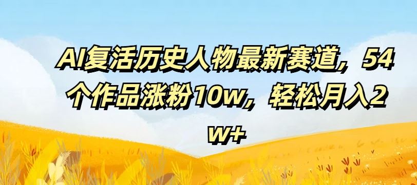AI复活历史人物最新赛道，54个作品涨粉10w，轻松月入2w+【揭秘】-学仕资源网