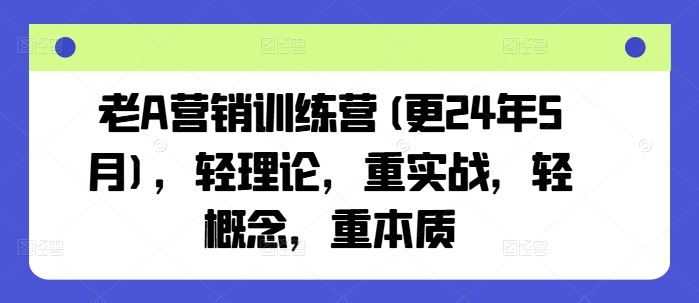 老A营销训练营(更24年7月)，轻理论，重实战，轻概念，重本质-学仕资源网
