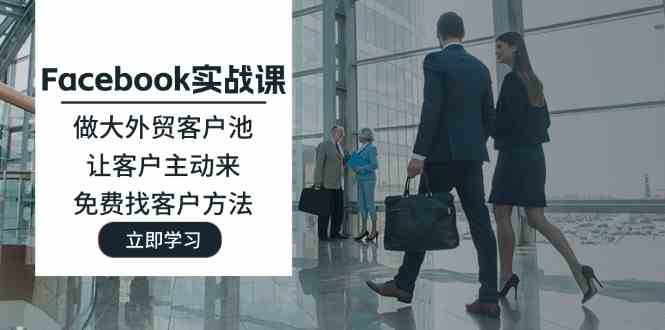 Facebook实战课：做大外贸客户池，让客户主动来，免费找客户方法-学仕资源网
