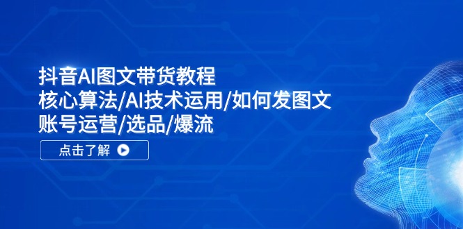 抖音AI图文带货教程：核心算法/AI技术运用/如何发图文/账号运营/选品/爆流-学仕资源网